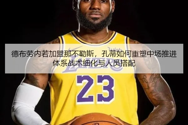 德布劳内若加盟那不勒斯，孔蒂如何重塑中场推进体系战术细化与人员搭配（j9 game）