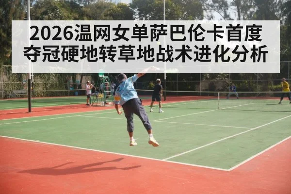 2026温网女单萨巴伦卡首度夺冠硬地转草地战术进化分析 - j9 game